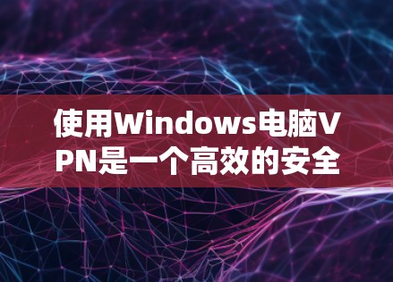使用Windows电脑VPN是一个高效的安全连接方法，以下是详细的步骤指南