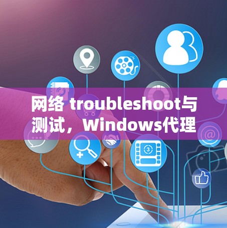 网络 troubleshoot与测试,Windows代理线路测试解决方案 网络 troubleshoot与测试,Windows代理线路测试解决方案