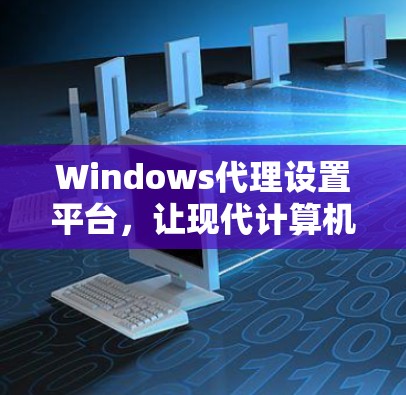 Windows代理设置平台,让现代计算机轻松运行 Windows代理设置平台,让现代计算机轻松运行