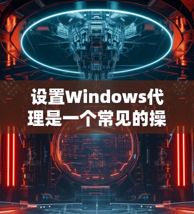 设置Windows代理是一个常见的操作,以下是逐步的教程,帮助你熟悉这一过程 设置Windows代理是一个常见的操作,以下是逐步的教程,帮助你熟悉这一过程