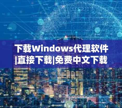 下载Windows代理软件|直接下载|免费中文下载