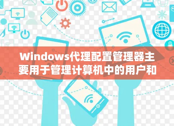 Windows代理配置管理器主要用于管理计算机中的用户和系统配置,包括物理设备、网络设备和文件设置等。它支持通过配置管理器管理用户和管理员的配置,包括用户设置、系统设置和应用安装配置 Windows代理配置管理器主要用于管理计算机中的用户和系统配置,包括物理设备、网络设备和文件设置等。它支持通过配置管理器管理用户和管理员的配置,包括用户设置、系统设置和应用安装配置