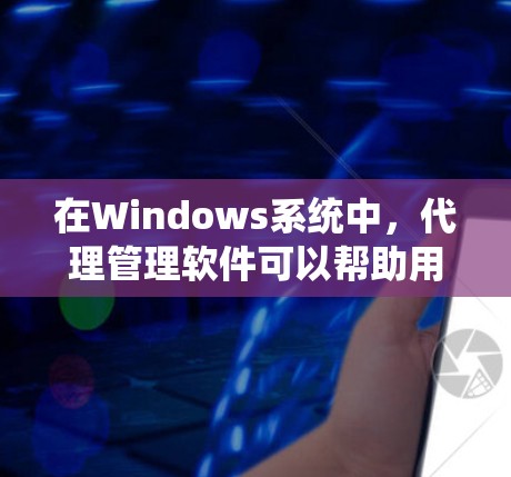 在Windows系统中，代理管理软件可以帮助用户管理网络代理，确保它们的稳定性并高效地连接网络。以下是对Windows代理管理软件的系统梳理