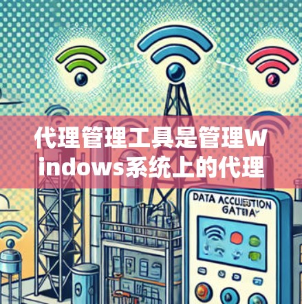 代理管理工具是管理Windows系统上的代理（如服务器）的工具，用于维护和监控代理的访问、安全和配置。以下是详细的指南