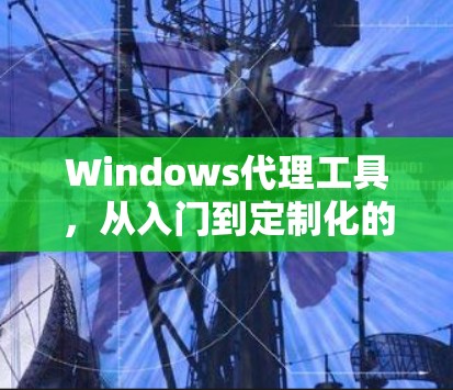 Windows代理工具，从入门到定制化的未来