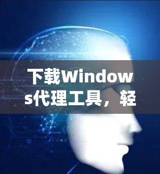 下载Windows代理工具，轻松优化Windows系统的一键操作