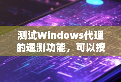 测试Windows代理的速测功能,可以按照以下步骤进行 测试Windows代理的速测功能,可以按照以下步骤进行