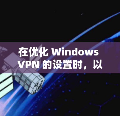 在优化 Windows VPN 的设置时,以下是一些关键步骤和技巧,可以帮助你更高效地配置和使用VPN 在优化 Windows VPN 的设置时,以下是一些关键步骤和技巧,可以帮助你更高效地配置和使用VPN