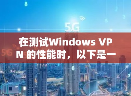 在测试Windows VPN 的性能时,以下是一些关键步骤和注意事项,帮助你全面评估其性能 在测试Windows VPN 的性能时,以下是一些关键步骤和注意事项,帮助你全面评估其性能