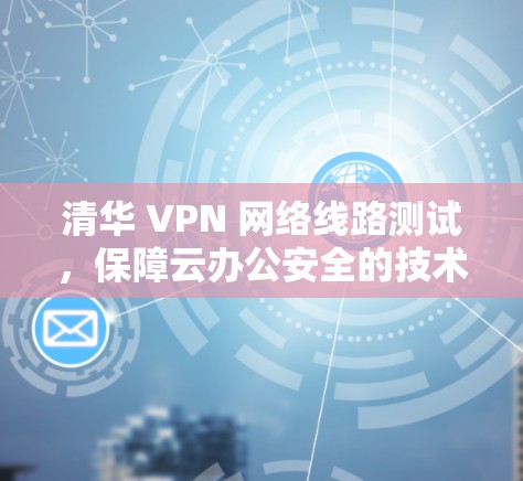 清华 VPN 网络线路测试,保障云办公安全的技术解决方案 清华 VPN 网络线路测试,保障云办公安全的技术解决方案