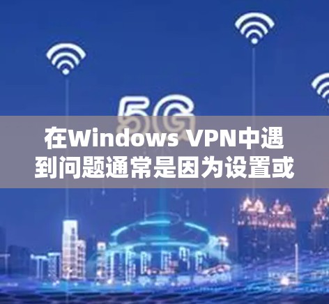 在Windows VPN中遇到问题通常是因为设置或服务器配置有误。以下是逐步解决步骤