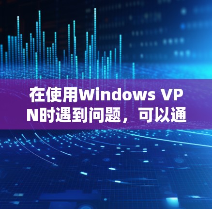在使用Windows VPN时遇到问题,可以通过以下步骤逐步解决 在使用Windows VPN时遇到问题,可以通过以下步骤逐步解决