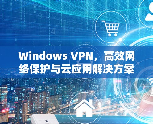 Windows VPN，高效网络保护与云应用解决方案
