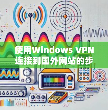 使用Windows VPN连接到国外网站的步骤如下 使用Windows VPN连接到国外网站的步骤如下