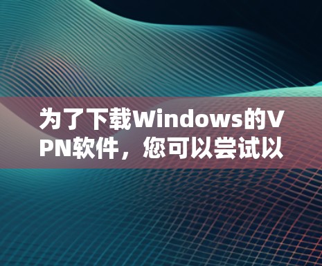 为了下载Windows的VPN软件，您可以尝试以下方法