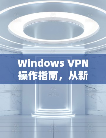 Windows VPN操作指南，从新手到专家