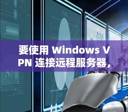 要使用 Windows VPN 连接远程服务器，您可以按照以下步骤操作
