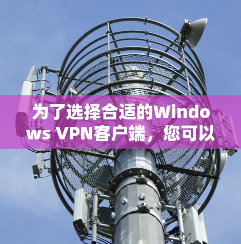为了选择合适的Windows VPN客户端,您可以按照以下步骤进行决策 为了选择合适的Windows VPN客户端,您可以按照以下步骤进行决策