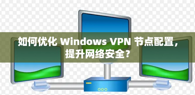 如何优化 Windows VPN 节点配置，提升网络安全？