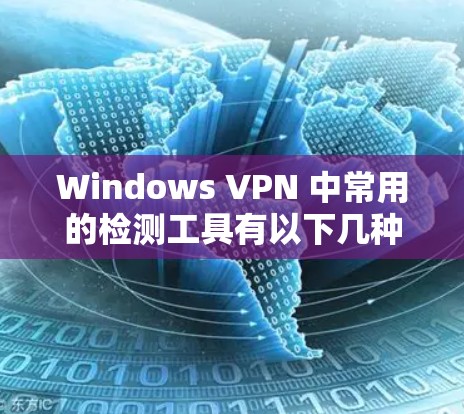 Windows VPN 中常用的检测工具有以下几种,您可以根据自己的需求选择 Windows VPN 中常用的检测工具有以下几种,您可以根据自己的需求选择