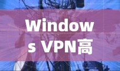 Windows VPN高速版本是基于Windows系统的VPN工具，提供高效的数据传输和安全通信功能。以下是关于Windows VPN高速版本的详细信息