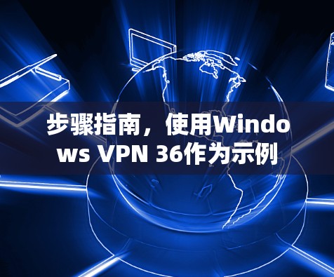 步骤指南,使用Windows VPN 36作为示例 步骤指南,使用Windows VPN 36作为示例