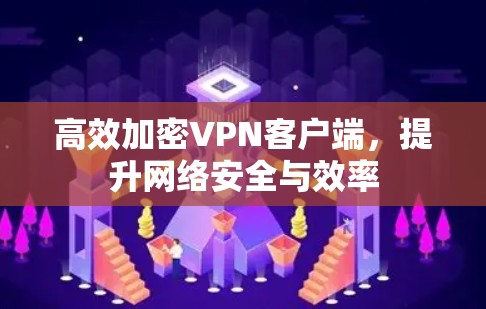 高效加密VPN客户端,提升网络安全与效率 高效加密VPN客户端,提升网络安全与效率