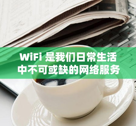 WiFi 是我们日常生活中不可或缺的网络服务，优化WiFi 会极大提升网络质量。以下是一些常用WiFi 优化教程的步骤，帮助您优化WiFi