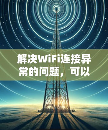 解决WiFi连接异常的问题,可以按照以下步骤进行 解决WiFi连接异常的问题,可以按照以下步骤进行