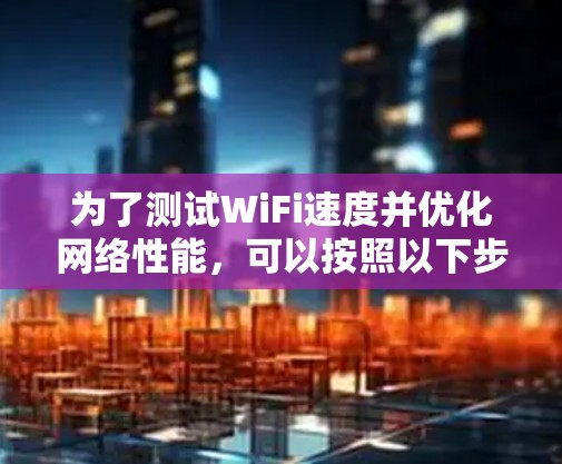 为了测试WiFi速度并优化网络性能,可以按照以下步骤操作 为了测试WiFi速度并优化网络性能,可以按照以下步骤操作