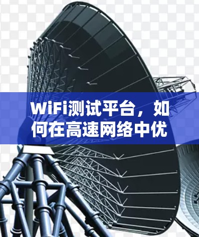 WiFi测试平台,如何在高速网络中优化用户体验 WiFi测试平台,如何在高速网络中优化用户体验