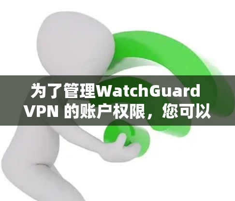 为了管理WatchGuard VPN 的账户权限,您可以按照以下步骤进行操作 为了管理WatchGuard VPN 的账户权限,您可以按照以下步骤进行操作