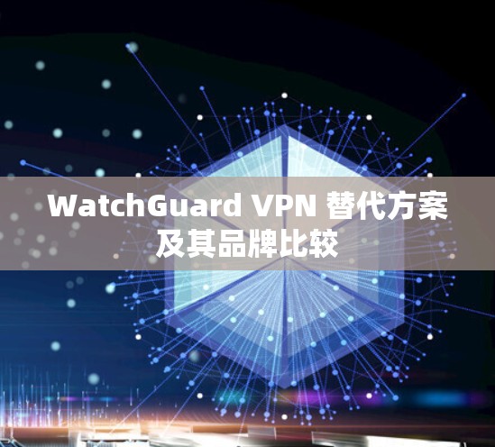 WatchGuard VPN 替代方案及其品牌比较 WatchGuard VPN 替代方案及其品牌比较