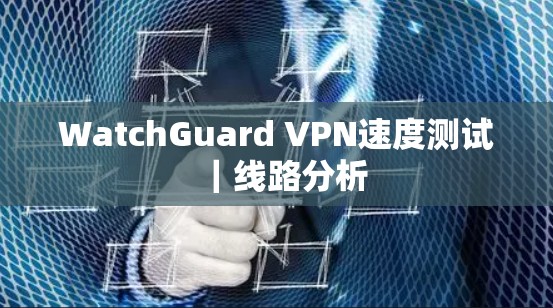 WatchGuard VPN速度测试|线路分析 WatchGuard VPN速度测试|线路分析