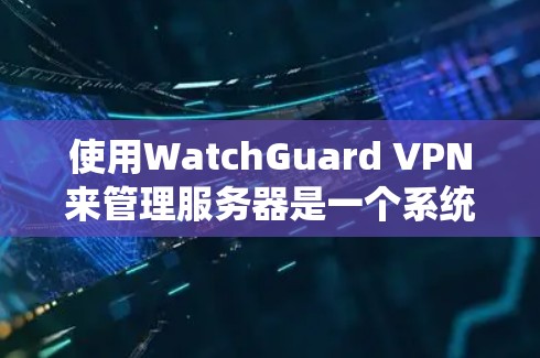 使用WatchGuard VPN来管理服务器是一个系统性的过程,涉及多个步骤和配置。以下是一个逐步指南,帮助你系统地使用WatchGuard VPN来管理服务器 使用WatchGuard VPN来管理服务器是一个系统性的过程,涉及多个步骤和配置。以下是一个逐步指南,帮助你系统地使用WatchGuard VPN来管理服务器