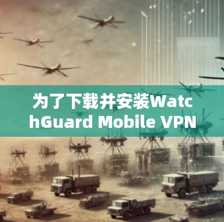 为了下载并安装WatchGuard Mobile VPN，您可以按照以下步骤操作