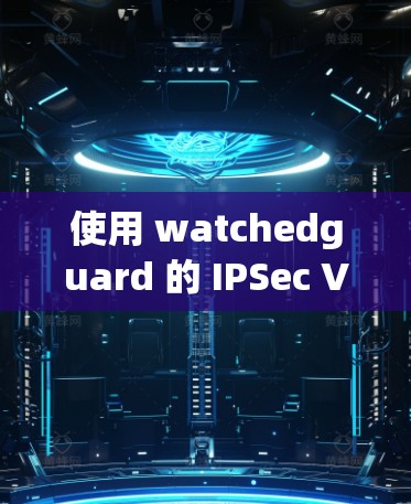 使用 watchedguard 的 IPSec VPN 连接企业，您可以按照以下步骤进行