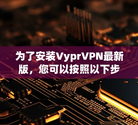为了安装VyprVPN最新版,您可以按照以下步骤进行操作 为了安装VyprVPN最新版,您可以按照以下步骤进行操作