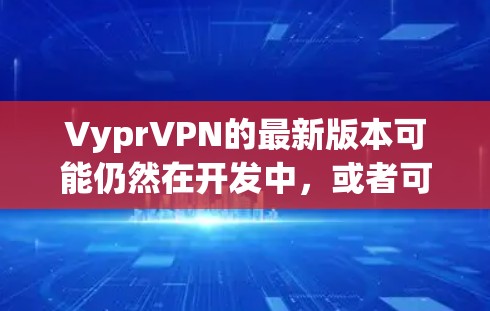 VyprVPN的最新版本可能仍然在开发中,或者可能基于最新的技术来实现。因此,建议用户关注Vypr的官方更新信息,了解其最新的技术进展和功能改进 VyprVPN的最新版本可能仍然在开发中,或者可能基于最新的技术来实现。因此,建议用户关注Vypr的官方更新信息,了解其最新的技术进展和功能改进