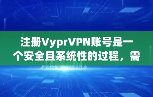 注册VyprVPN账号是一个安全且系统性的过程,需要遵循以下步骤,以确保成功注册和使用VyprVPN服务。以下是一个详细的指南,帮助你顺利完成注册和操作 注册VyprVPN账号是一个安全且系统性的过程,需要遵循以下步骤,以确保成功注册和使用VyprVPN服务。以下是一个详细的指南,帮助你顺利完成注册和操作