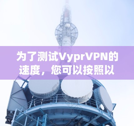 为了测试VyprVPN的速度，您可以按照以下步骤进行操作