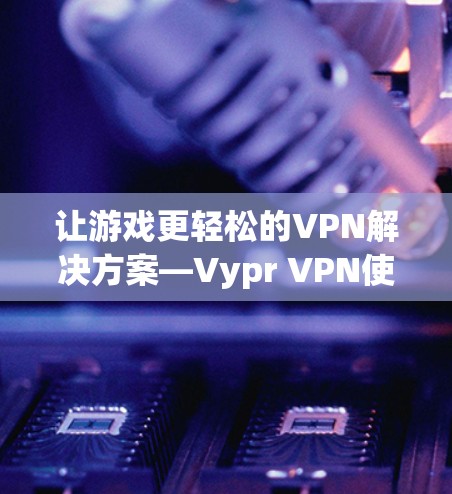 让游戏更轻松的VPN解决方案—Vypr VPN使用教程