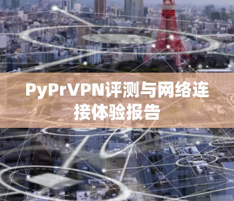 PyPrVPN评测与网络连接体验报告 PyPrVPN评测与网络连接体验报告