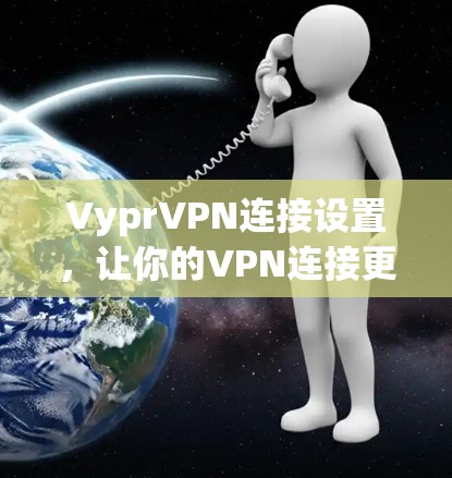 VyprVPN连接设置,让你的VPN连接更简单高效 VyprVPN连接设置,让你的VPN连接更简单高效