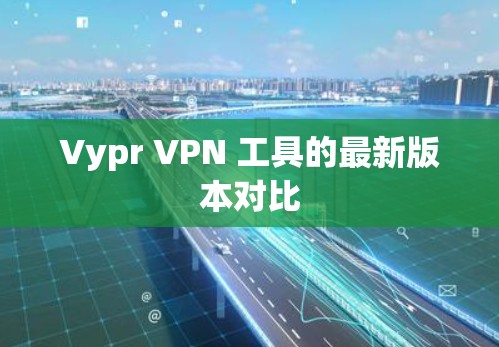 Vypr VPN 工具的最新版本对比 Vypr VPN 工具的最新版本对比