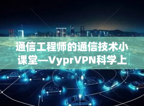 通信工程师的通信技术小课堂—VyprVPN科学上网教程|配置方法 通信工程师的通信技术小课堂—VyprVPN科学上网教程|配置方法