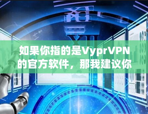 如果你指的是VyprVPN的官方软件,那我建议你不要直接下载官方软件,以免安装安全风险。建议你使用OpenVPN的官方软件或第三方VPN软件。以下是推荐的官方VPN软件 如果你指的是VyprVPN的官方软件,那我建议你不要直接下载官方软件,以免安装安全风险。建议你使用OpenVPN的官方软件或第三方VPN软件。以下是推荐的官方VPN软件