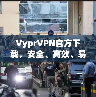 VyprVPN官方下载,安全、高效、易用的VPN解决方案 VyprVPN官方下载,安全、高效、易用的VPN解决方案