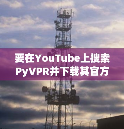 要在YouTube上搜索PyVPR并下载其官方客户端,您可以按照以下步骤操作 要在YouTube上搜索PyVPR并下载其官方客户端,您可以按照以下步骤操作