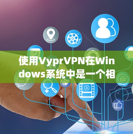 使用VyprVPN在Windows系统中是一个相对简单的步骤，但需要仔细操作以确保安全和有效。以下是一个详细的步骤指南
